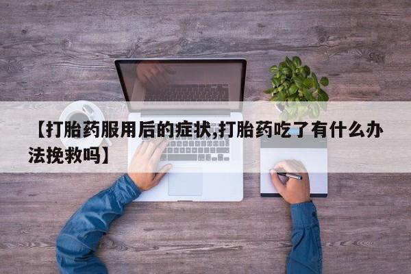 正品打胎药专卖微信【打胎药服用后的症状,打胎药吃了有什么办法挽救吗】