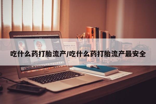 正品打胎药专卖微信吃什么药打胎流产/吃什么药打胎流产最安全
