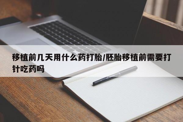 正品打胎药专卖微信移植前几天用什么药打胎/胚胎移植前需要打针吃药吗