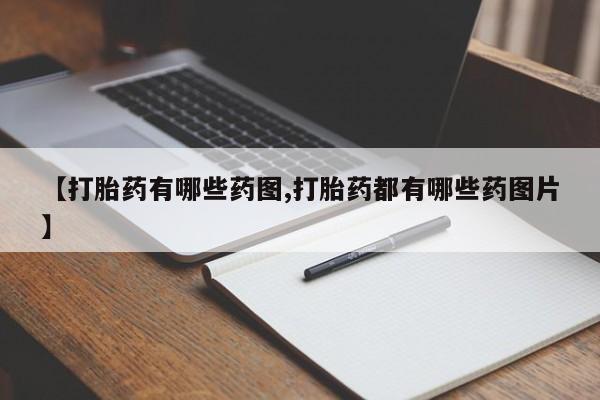 正品打胎药专卖微信【打胎药有哪些药图,打胎药都有哪些药图片】
