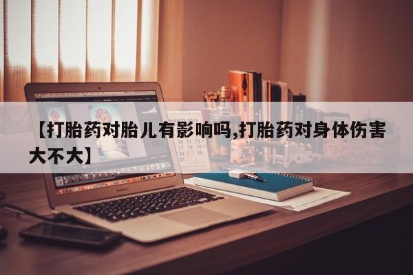 正品打胎药专卖微信【打胎药对胎儿有影响吗,打胎药对身体伤害大不大】