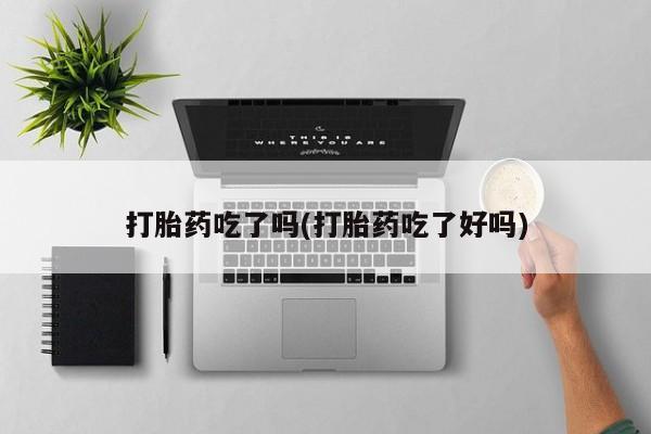正品打胎药专卖微信打胎药吃了吗(打胎药吃了好吗)