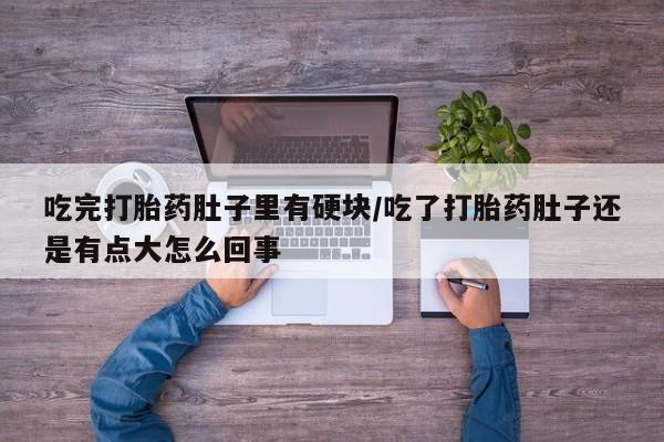 正品打胎药专卖微信吃完打胎药肚子里有硬块/吃了打胎药肚子还是有点大怎么回事