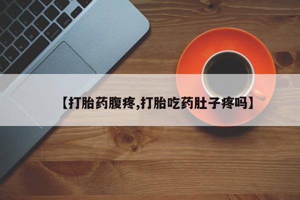 正品打胎药专卖微信【打胎药腹疼,打胎吃药肚子疼吗】