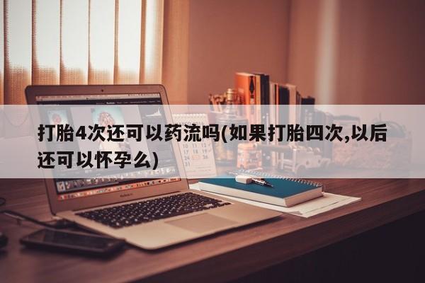 正品打胎药专卖微信打胎4次还可以药流吗(如果打胎四次,以后还可以怀孕么)