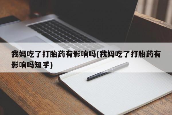 正品打胎药专卖微信我妈吃了打胎药有影响吗(我妈吃了打胎药有影响吗知乎)