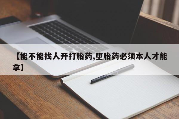 正品打胎药专卖微信【能不能找人开打胎药,堕胎药必须本人才能拿】