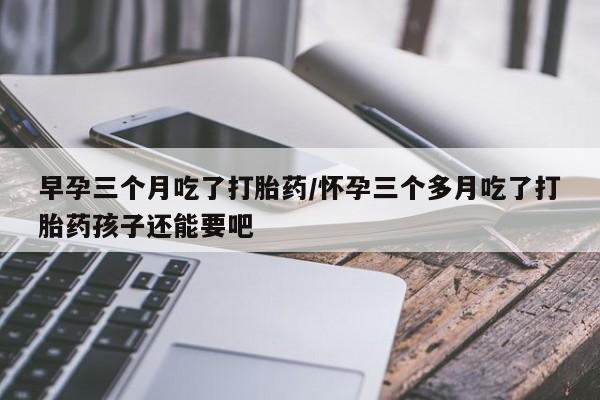 正品打胎药专卖微信早孕三个月吃了打胎药/怀孕三个多月吃了打胎药孩子还能要吧