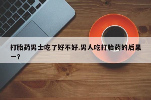 正品打胎药专卖微信打胎药男士吃了好不好.男人吃打胎药的后果一？