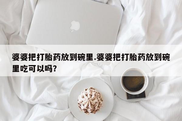 正品打胎药专卖微信婆婆把打胎药放到碗里.婆婆把打胎药放到碗里吃可以吗？