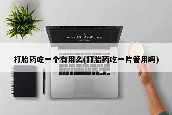 正品打胎药专卖微信打胎药吃一个有用么(打胎药吃一片管用吗)