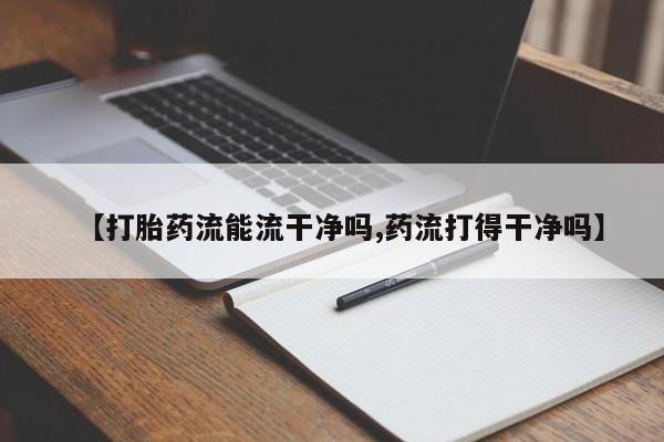 正品打胎药专卖微信【打胎药流能流干净吗,药流打得干净吗】