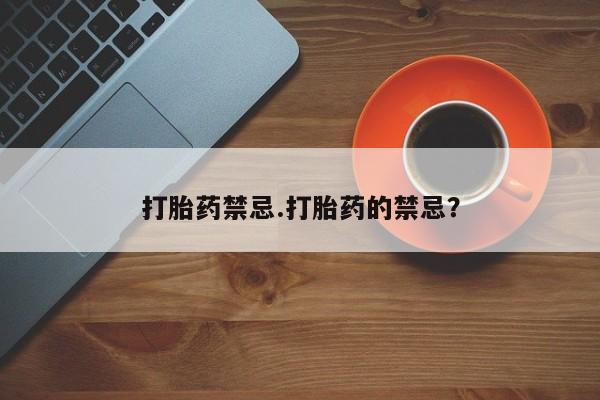 正品打胎药专卖微信打胎药禁忌.打胎药的禁忌？