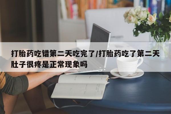 正品打胎药专卖微信打胎药吃错第二天吃完了/打胎药吃了第二天肚子很疼是正常现象吗