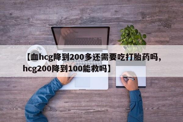 正品打胎药专卖微信【血hcg降到200多还需要吃打胎药吗,hcg200降到100能救吗】