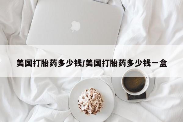 正品打胎药专卖微信美国打胎药多少钱/美国打胎药多少钱一盒