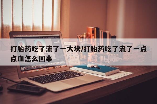 正品打胎药专卖微信打胎药吃了流了一大块/打胎药吃了流了一点点血怎么回事