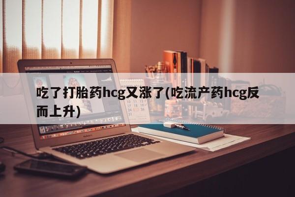 正品打胎药专卖微信吃了打胎药hcg又涨了(吃流产药hcg反而上升)
