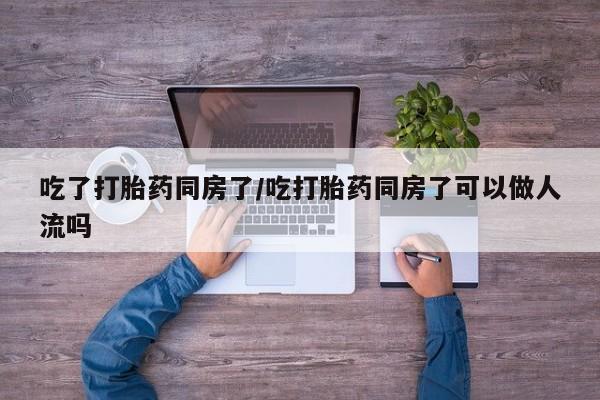 正品打胎药专卖微信吃了打胎药同房了/吃打胎药同房了可以做人流吗