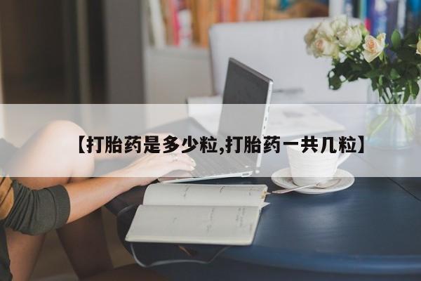 正品打胎药专卖微信【打胎药是多少粒,打胎药一共几粒】