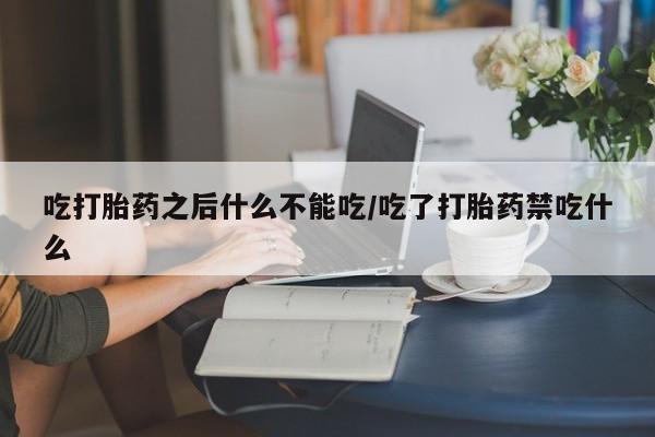 正品打胎药专卖微信吃打胎药之后什么不能吃/吃了打胎药禁吃什么