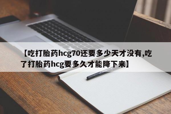 正品打胎药专卖微信【吃打胎药hcg70还要多少天才没有,吃了打胎药hcg要多久才能降下来】
