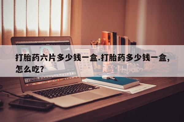 正品打胎药专卖微信打胎药六片多少钱一盒.打胎药多少钱一盒,怎么吃？