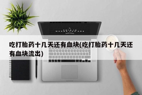 正品打胎药专卖微信吃打胎药十几天还有血块(吃打胎药十几天还有血块流出)