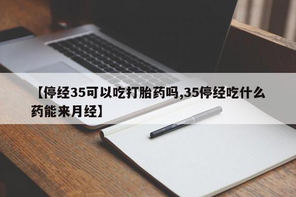 正品打胎药专卖微信【停经35可以吃打胎药吗,35停经吃什么药能来月经】