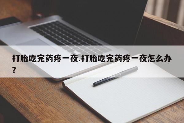 正品打胎药专卖微信打胎吃完药疼一夜.打胎吃完药疼一夜怎么办？