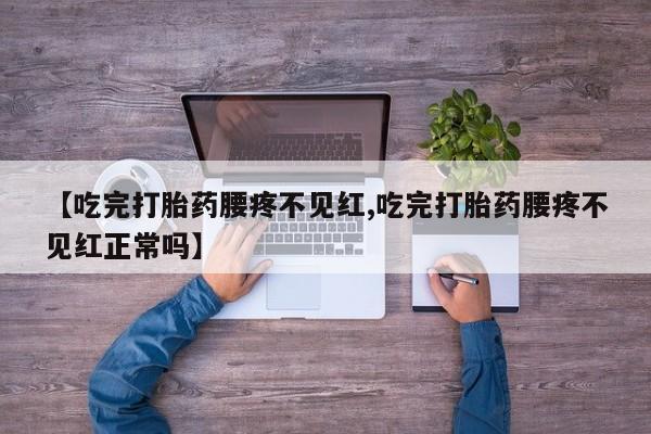 正品打胎药专卖微信【吃完打胎药腰疼不见红,吃完打胎药腰疼不见红正常吗】