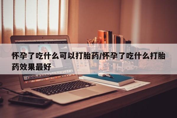 正品打胎药专卖微信怀孕了吃什么可以打胎药/怀孕了吃什么打胎药效果最好
