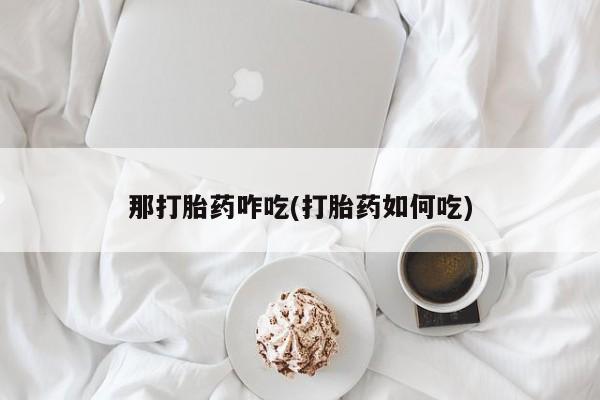 正品打胎药专卖微信那打胎药咋吃(打胎药如何吃)