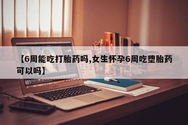 正品打胎药专卖微信【6周能吃打胎药吗,女生怀孕6周吃堕胎药可以吗】