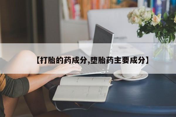 正品打胎药专卖微信【打胎的药成分,堕胎药主要成分】
