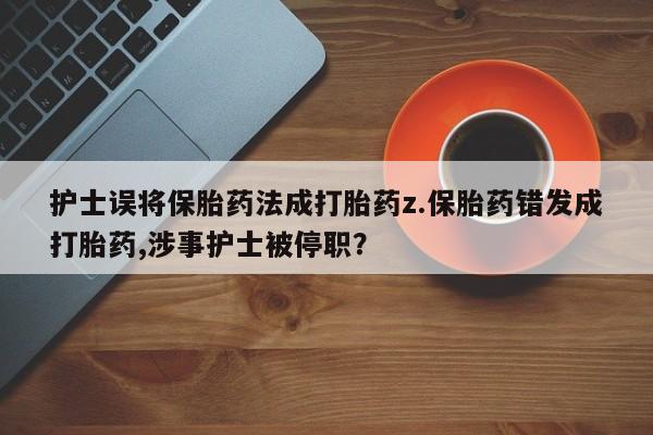 正品打胎药专卖微信护士误将保胎药法成打胎药z.保胎药错发成打胎药,涉事护士被停职？