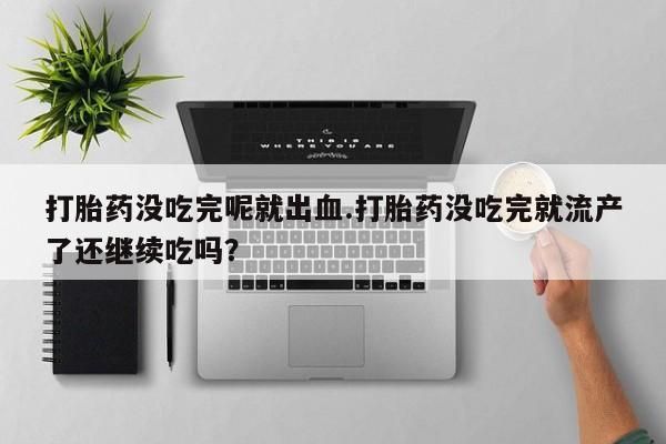 正品打胎药专卖微信打胎药没吃完呢就出血.打胎药没吃完就流产了还继续吃吗?