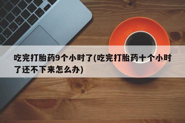 正品打胎药专卖微信吃完打胎药9个小时了(吃完打胎药十个小时了还不下来怎么办)