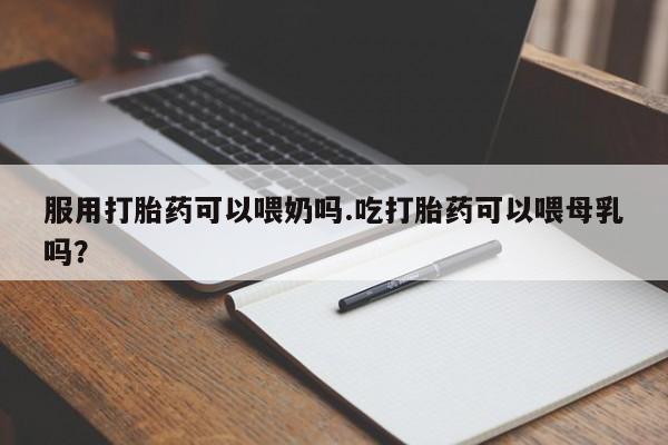 正品打胎药专卖微信服用打胎药可以喂奶吗.吃打胎药可以喂母乳吗？