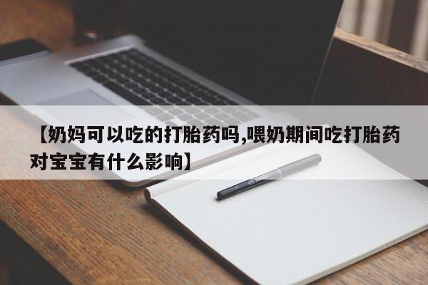 正品打胎药专卖微信【奶妈可以吃的打胎药吗,喂奶期间吃打胎药对宝宝有什么影响】