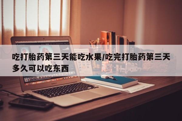 正品打胎药专卖微信吃打胎药第三天能吃水果/吃完打胎药第三天多久可以吃东西