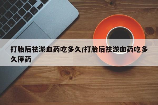正品打胎药专卖微信打胎后祛淤血药吃多久/打胎后祛淤血药吃多久停药
