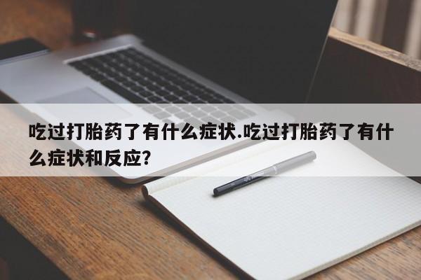 正品打胎药专卖微信吃过打胎药了有什么症状.吃过打胎药了有什么症状和反应？