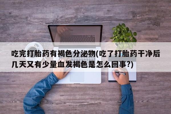 正品打胎药专卖微信吃完打胎药有褐色分泌物(吃了打胎药干净后几天又有少量血发褐色是怎么回事?)