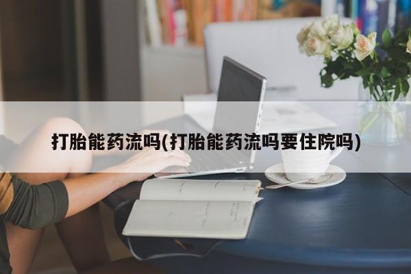 正品打胎药专卖微信打胎能药流吗(打胎能药流吗要住院吗)
