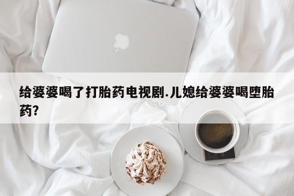 正品打胎药专卖微信给婆婆喝了打胎药电视剧.儿媳给婆婆喝堕胎药？