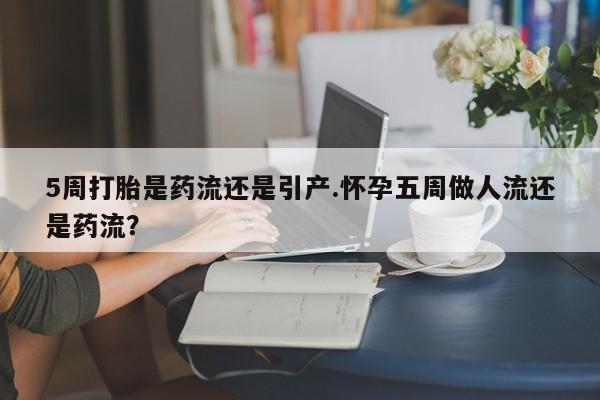 正品打胎药专卖微信5周打胎是药流还是引产.怀孕五周做人流还是药流？