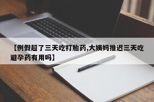 正品打胎药专卖微信【例假超了三天吃打胎药,大姨妈推迟三天吃避孕药有用吗】