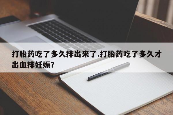 正品打胎药专卖微信打胎药吃了多久排出来了.打胎药吃了多久才出血排妊娠？