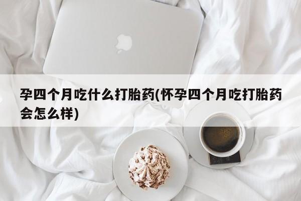 正品打胎药专卖微信孕四个月吃什么打胎药(怀孕四个月吃打胎药会怎么样)